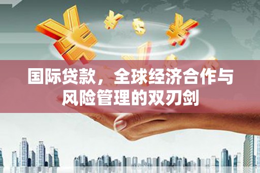 乌日国际贷款，全球经济合作与风险管理的双刃剑