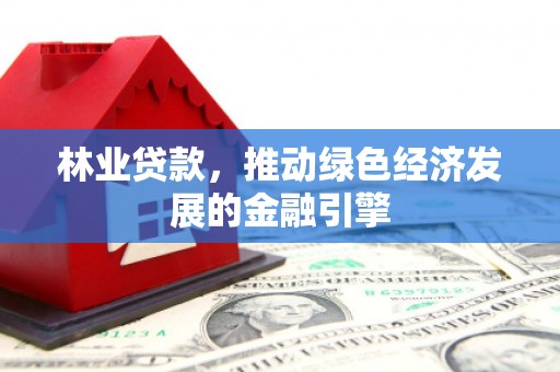 永德林业贷款，推动绿色经济发展的金融引擎