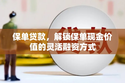 怀来保单贷款，解锁保单现金价值的灵活融资方式
