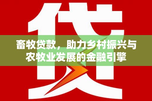 涵江畜牧贷款，助力乡村振兴与农牧业发展的金融引擎