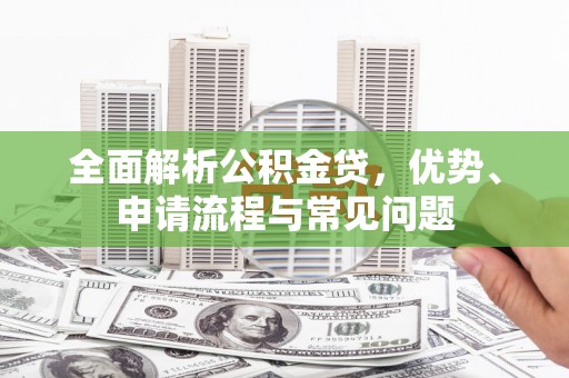 乡城全面解析公积金贷，优势、申请流程与常见问题