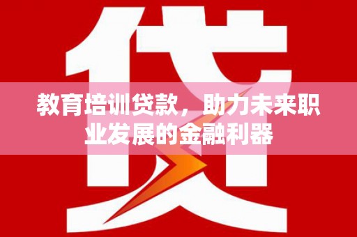 昭苏教育培训贷款，助力未来职业发展的金融利器