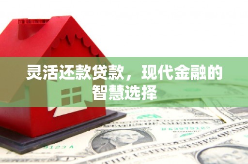 湘西灵活还款贷款，现代金融的智慧选择