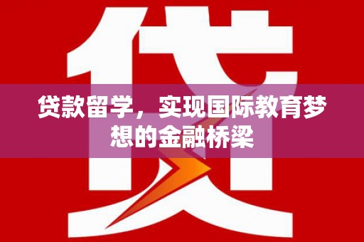 玛曲贷款留学，实现国际教育梦想的金融桥梁
