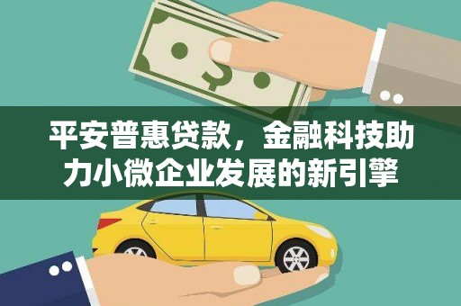 四平平安普惠贷款，金融科技助力小微企业发展的新引擎