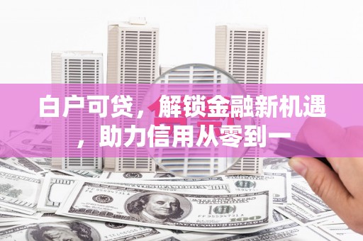 青羊白户可贷，解锁金融新机遇，助力信用从零到一