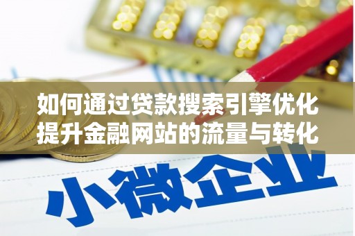 固始如何通过贷款搜索引擎优化提升金融网站的流量与转化率