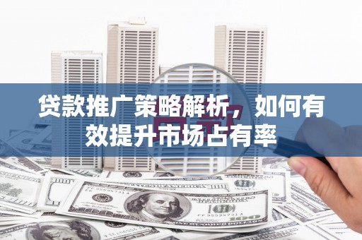 鄱阳贷款推广策略解析，如何有效提升市场占有率