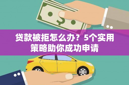 乳源贷款被拒怎么办？5个实用策略助你成功申请