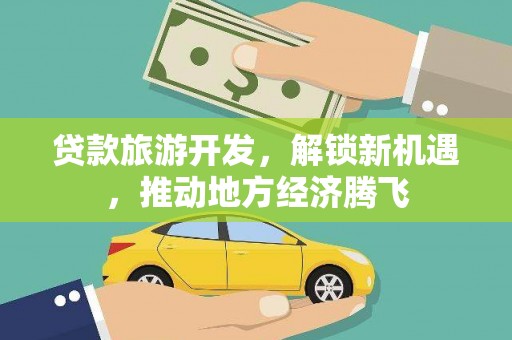 西山贷款旅游开发，解锁新机遇，推动地方经济腾飞