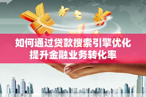 江干如何通过贷款搜索引擎优化提升金融业务转化率