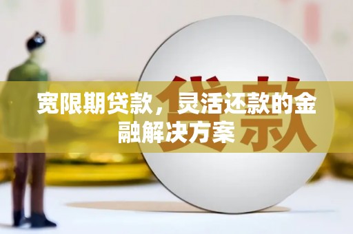 岷县宽限期贷款，灵活还款的金融解决方案