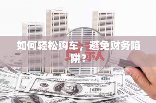白碱滩如何轻松购车，避免财务陷阱？