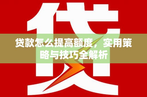 宜良贷款怎么提高额度，实用策略与技巧全解析