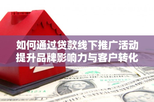 黑龙江如何通过贷款线下推广活动提升品牌影响力与客户转化率
