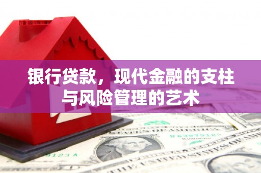 富平银行贷款，现代金融的支柱与风险管理的艺术