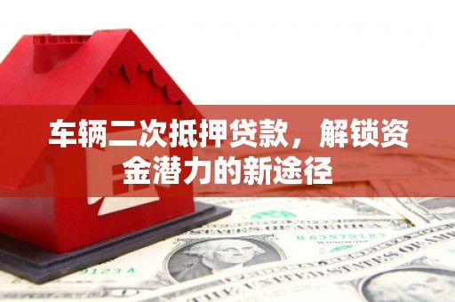新余车辆二次抵押贷款，解锁资金潜力的新途径