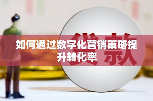 浉河如何通过数字化营销策略提升转化率