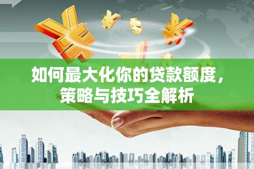 保德如何最大化你的贷款额度，策略与技巧全解析