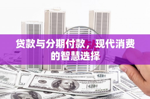 罗平贷款与分期付款，现代消费的智慧选择