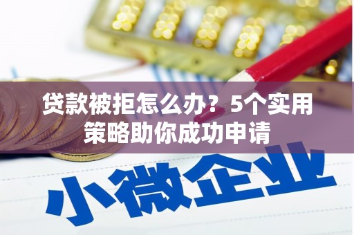 达拉特旗贷款被拒怎么办？5个实用策略助你成功申请