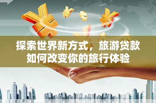 同安探索世界新方式，旅游贷款如何改变你的旅行体验