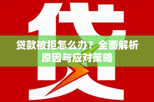 内湖贷款被拒怎么办？全面解析原因与应对策略
