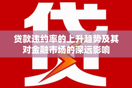 滨海贷款违约率的上升趋势及其对金融市场的深远影响